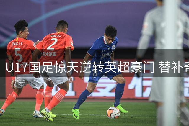U17国足惊天逆转英超豪门 替补奇兵98分钟绝杀阿森纳